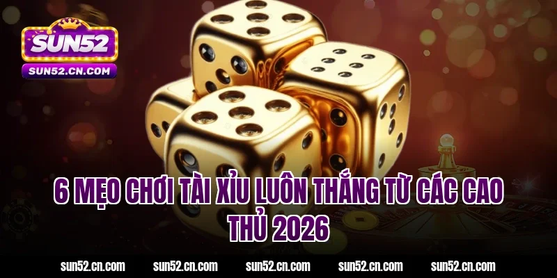 6 Mẹo chơi tài xỉu luôn thắng từ các cao thủ Sun52