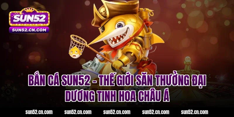 Bắn cá SUN52 – Thế giới săn thưởng đại dương tinh hoa châu Á