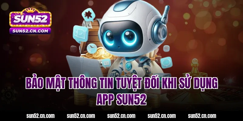 Bảo mật thông tin tuyệt đối khi sử dụng App SUN52