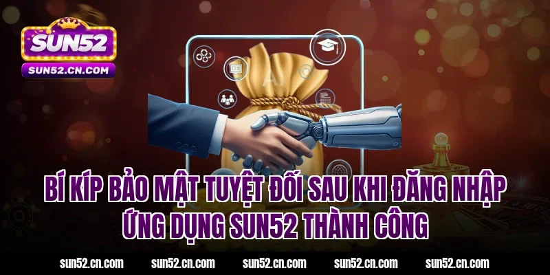Bí kíp bảo mật tuyệt đối sau khi đăng nhập ứng dụng SUN52 thành công