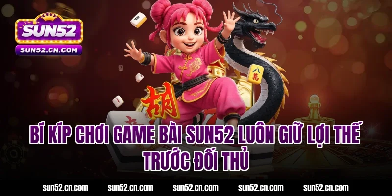 Bí kíp chơi game bài SUN52 luôn giữ lợi thế trước đối thủ