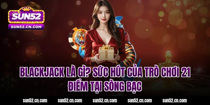 Blackjack là gì? Sức hút của trò chơi 21 điểm tại sòng bạc Sun52