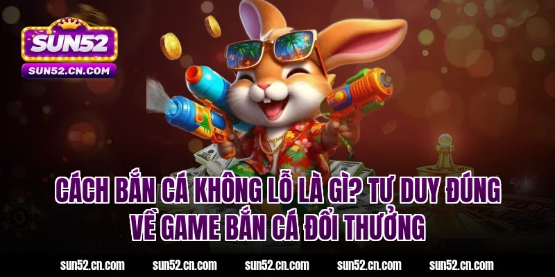 Cách bắn cá không lỗ là gì? Tư duy đúng về game bắn cá đổi thưởng Sun52