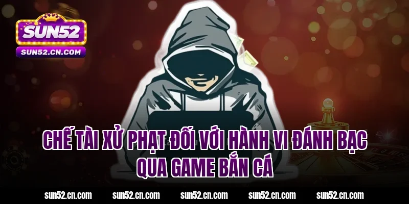 Chế tài xử phạt đối với hành vi đánh bạc qua game bắn cá