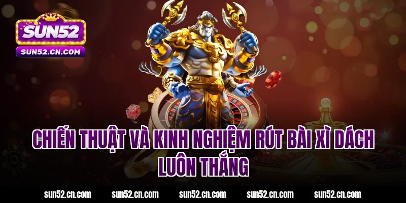 Chiến thuật và kinh nghiệm rút bài xì dách Sun52 luôn thắng