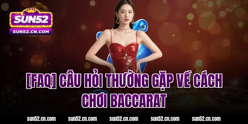 [FAQ] Câu hỏi thường gặp về cách chơi Baccarat Sun52