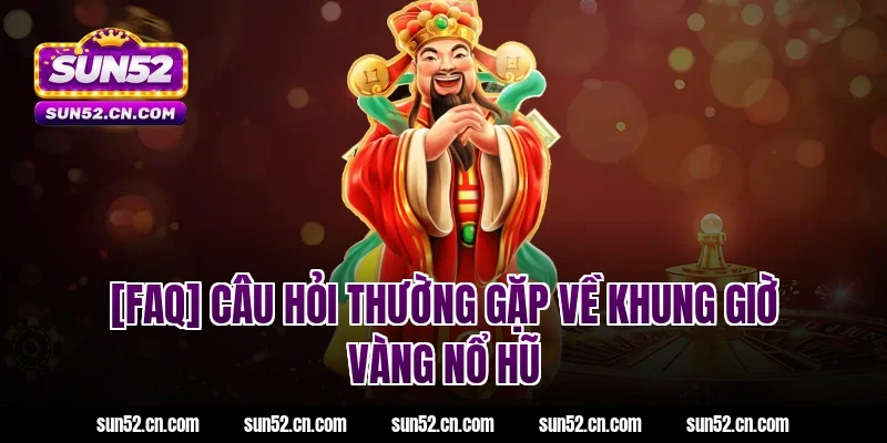 [FAQ] Câu hỏi thường gặp về khung giờ vàng nổ hũ Sun52