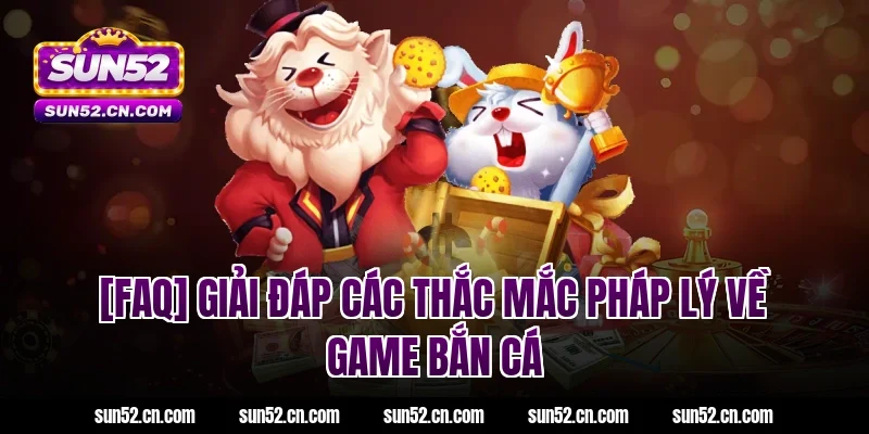 [FAQ] Giải đáp các thắc mắc pháp lý về game bắn cá Sun52