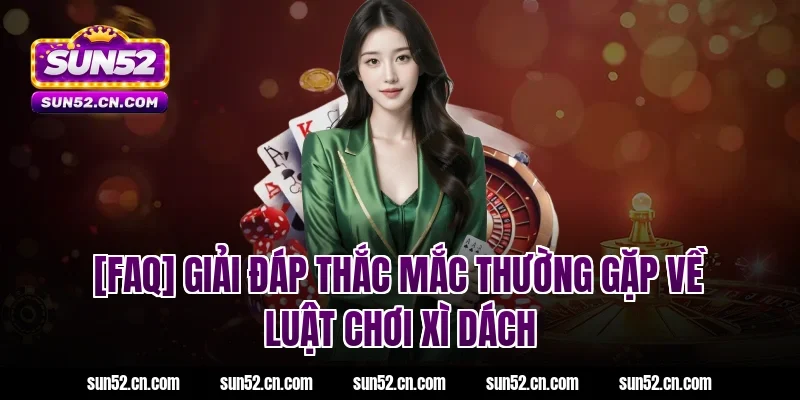 [FAQ] Giải đáp thắc mắc thường gặp về luật chơi xì dách Sun52