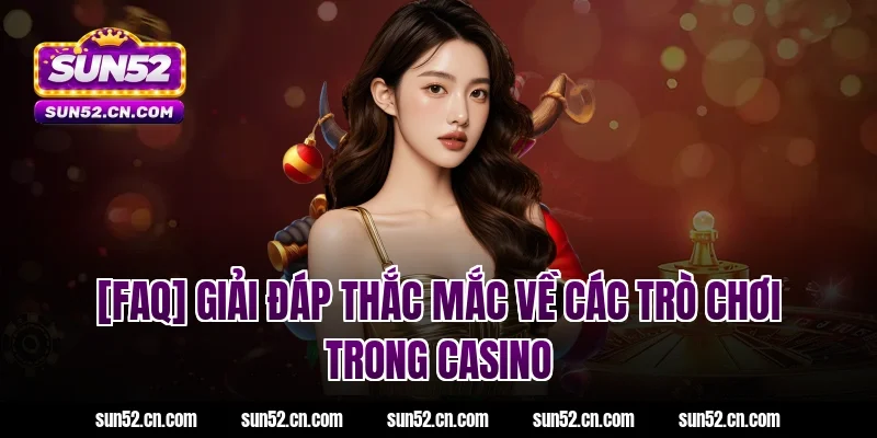 [FAQ] Giải đáp thắc mắc về các trò chơi trong casino Sun52 