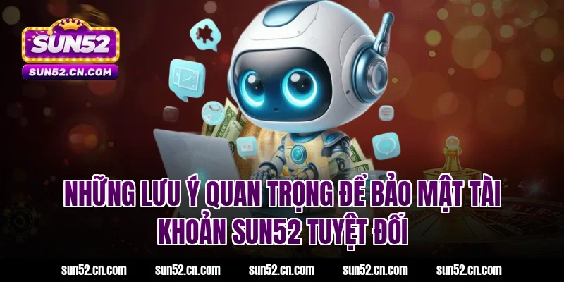 Những lưu ý quan trọng để bảo mật tài khoản SUN52 tuyệt đối