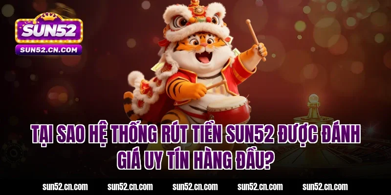Tại sao hệ thống rút tiền SUN52 được đánh giá uy tín hàng đầu?