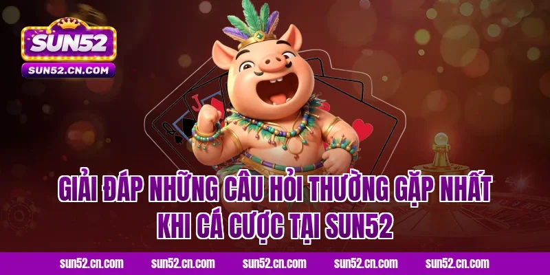 Giải đáp những câu hỏi thường gặp nhất khi cá cược tại Sun52