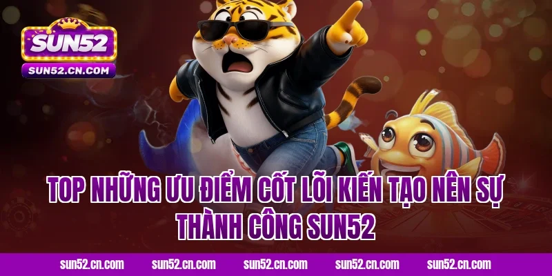 Top những ưu điểm cốt lõi kiến tạo nên sự thành công Sun52